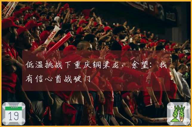 低温挑战下重庆铜梁龙，余望：我有信心首战破门