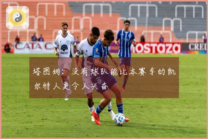 塔图姆：没有球队能比本赛季的凯尔特人更令人兴奋