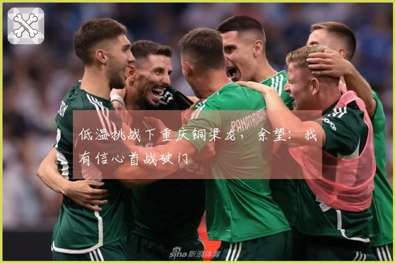 低温挑战下重庆铜梁龙，余望：我有信心首战破门