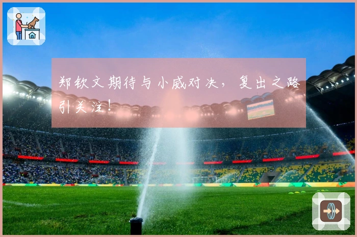 郑钦文期待与小威对决，复出之路引关注！