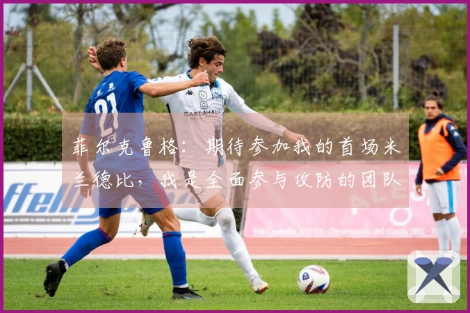 菲尔克鲁格：期待参加我的首场米兰德比，我是全面参与攻防的团队球员