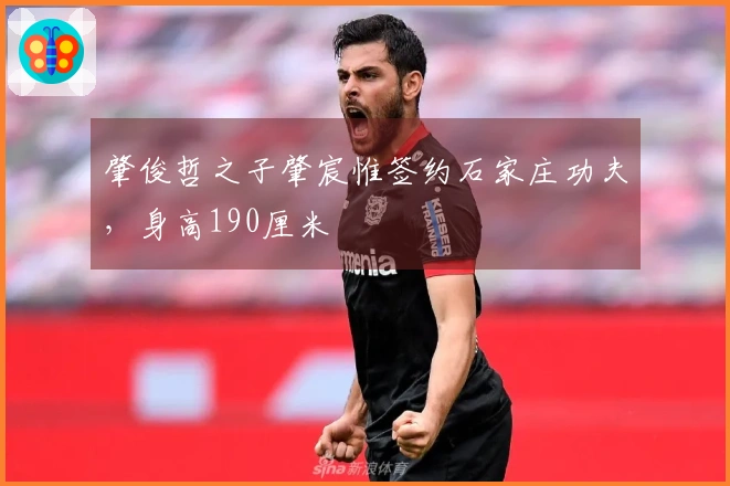 肇俊哲之子肇宸惟签约石家庄功夫，身高190厘米