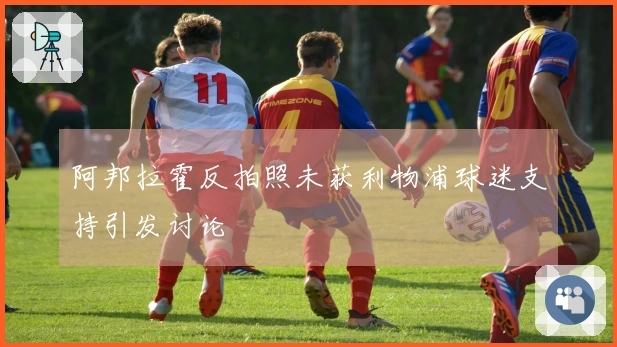 阿邦拉霍反拍照未获利物浦球迷支持引发讨论