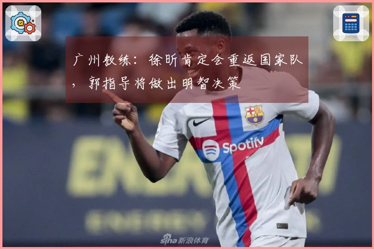 广州教练：徐昕肯定会重返国家队，郭指导将做出明智决策