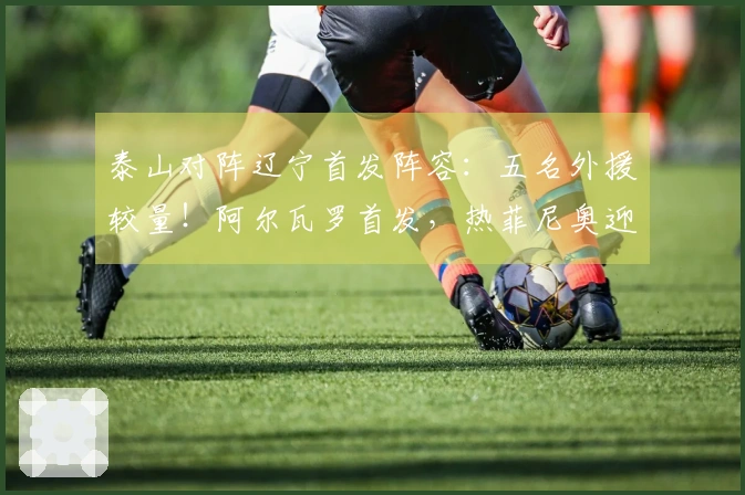 泰山对阵辽宁首发阵容：五名外援较量！阿尔瓦罗首发，热菲尼奥迎战克雷桑