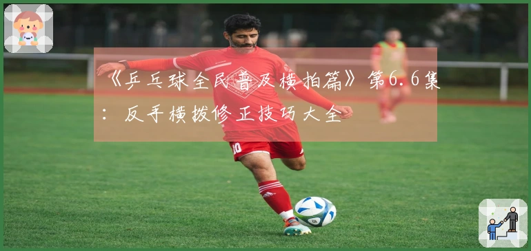 《乒乓球全民普及横拍篇》第6.6集：反手横拨修正技巧大全