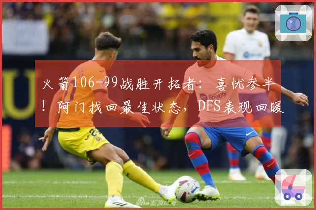 火箭106-99战胜开拓者:喜忧参半!阿门找回最佳状态,DFS表现回暖,申京问题凸显