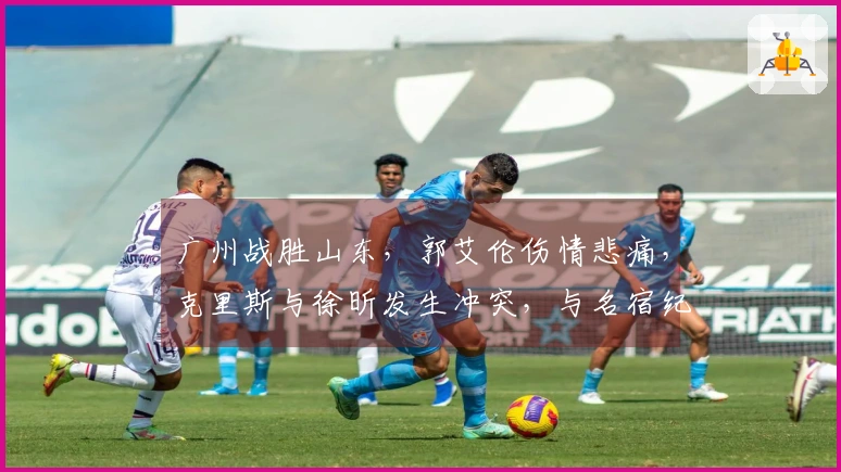 广州战胜山东，郭艾伦伤情悲痛，克里斯与徐昕发生冲突，与名宿纪敏尚争吵