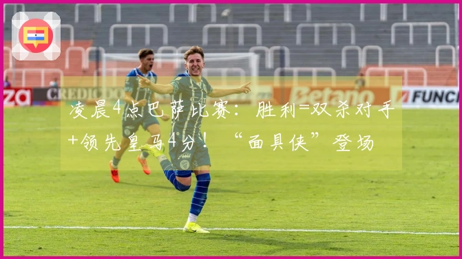 凌晨4点巴萨比赛:胜利=双杀对手+领先皇马4分!“面具侠”登场