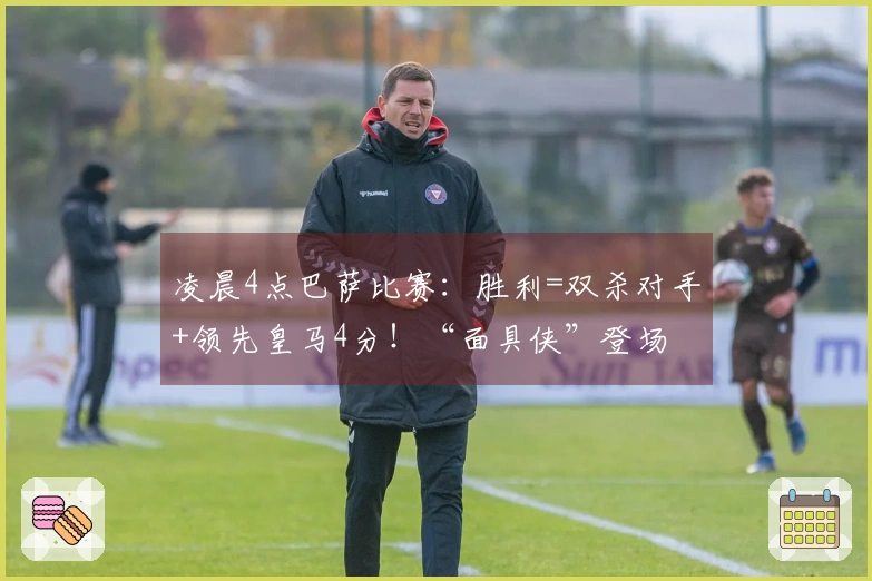 凌晨4点巴萨比赛：胜利=双杀对手+领先皇马4分！“面具侠”登场