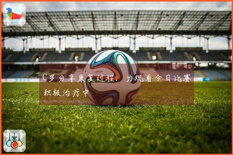 C罗分享康复过程：为观看今日比赛积极治疗中