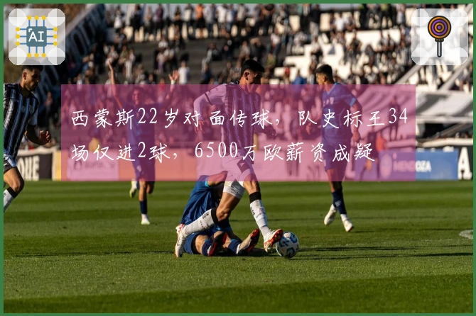 西蒙斯22岁对面传球，队史标王34场仅进2球，6500万欧薪资成疑