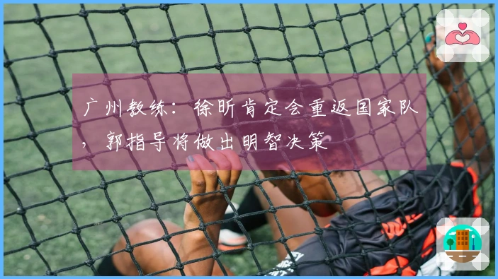 广州教练：徐昕肯定会重返国家队，郭指导将做出明智决策