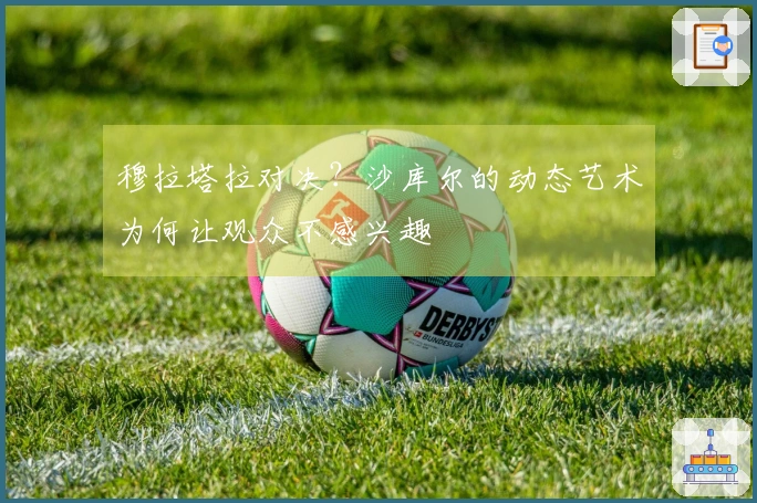 穆拉塔拉对决？沙库尔的动态艺术为何让观众不感兴趣