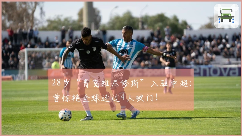 28岁“青岛维尼修斯”入驻中超：曾惊艳全球连过4人破门！