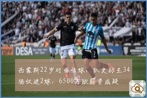 西蒙斯22岁对面传球，队史标王34场仅进2球，6500万欧薪资成疑