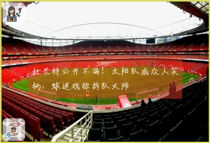杜兰特公开不满！太阳队成众人笑柄，球迷戏称拆队大师